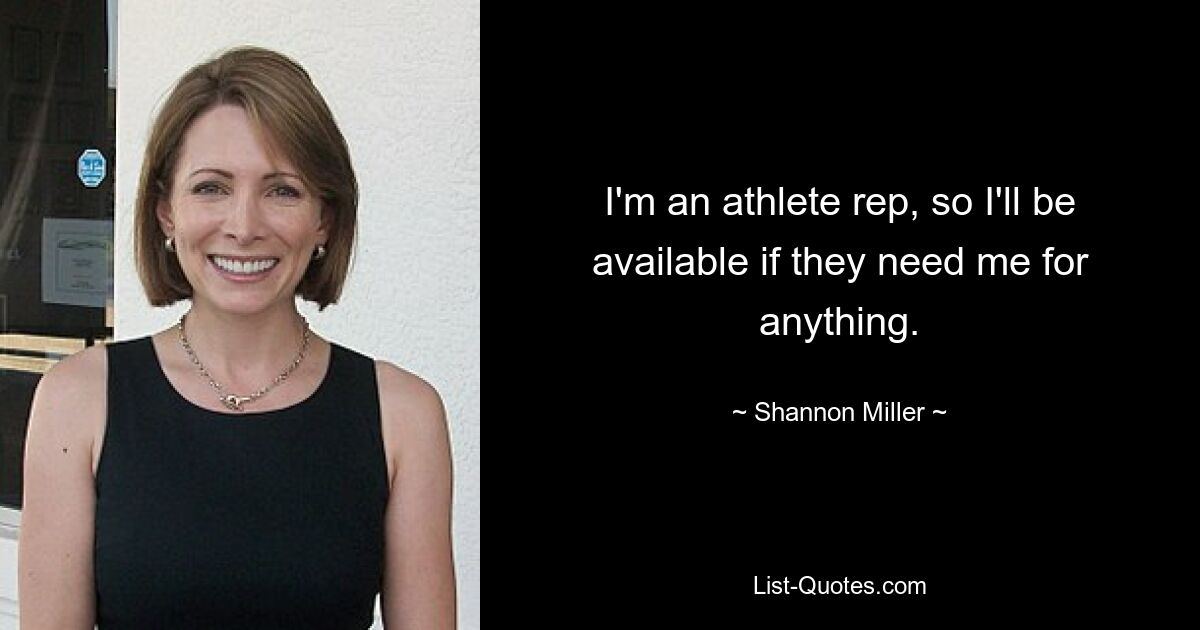 I'm an athlete rep, so I'll be available if they need me for anything. — © Shannon Miller