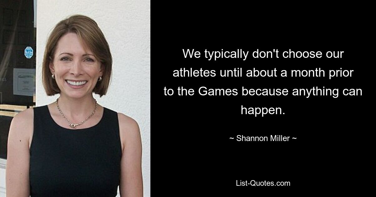 We typically don't choose our athletes until about a month prior to the Games because anything can happen. — © Shannon Miller