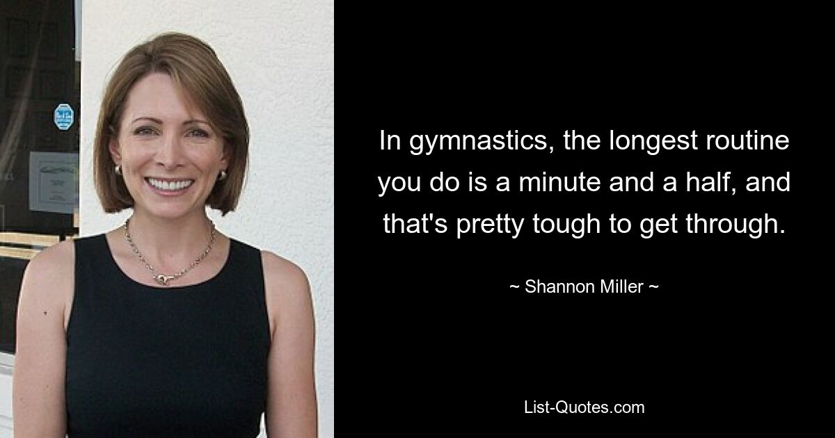 In gymnastics, the longest routine you do is a minute and a half, and that's pretty tough to get through. — © Shannon Miller