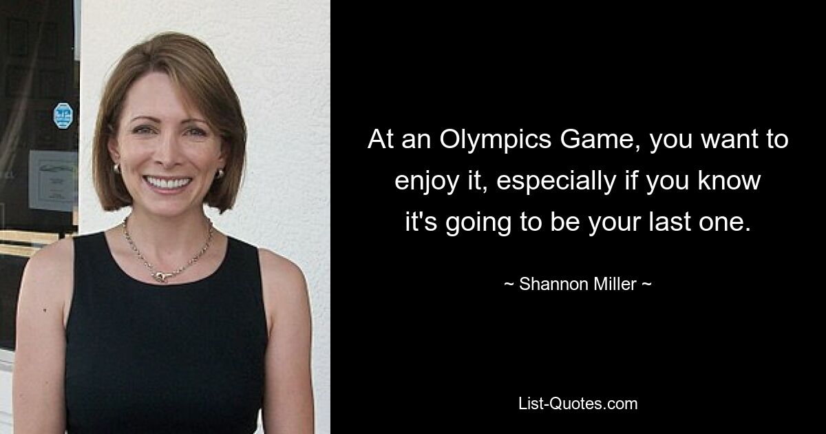 At an Olympics Game, you want to enjoy it, especially if you know it's going to be your last one. — © Shannon Miller