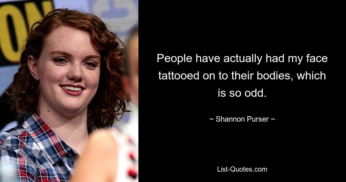 People have actually had my face tattooed on to their bodies, which is so odd. — © Shannon Purser