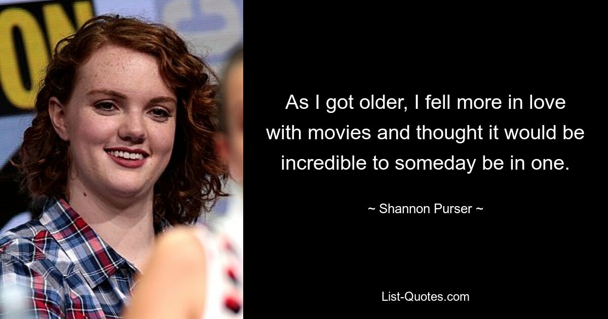 As I got older, I fell more in love with movies and thought it would be incredible to someday be in one. — © Shannon Purser