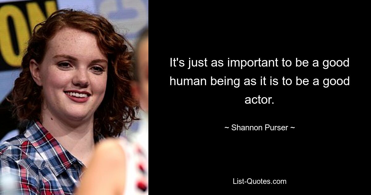 It's just as important to be a good human being as it is to be a good actor. — © Shannon Purser