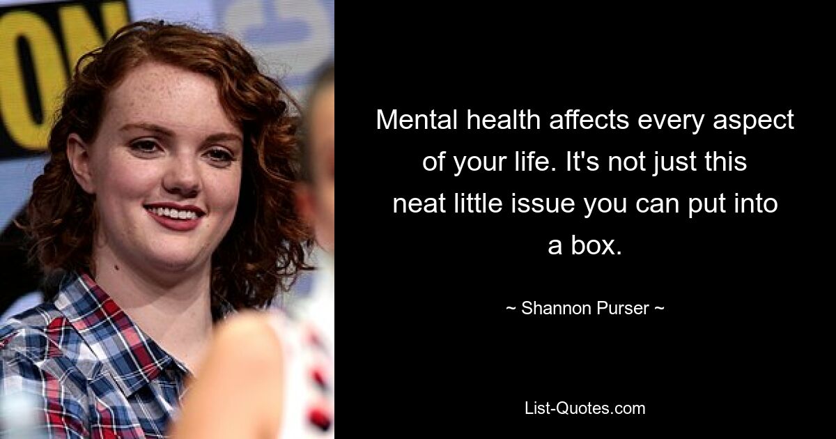 Mental health affects every aspect of your life. It's not just this neat little issue you can put into a box. — © Shannon Purser