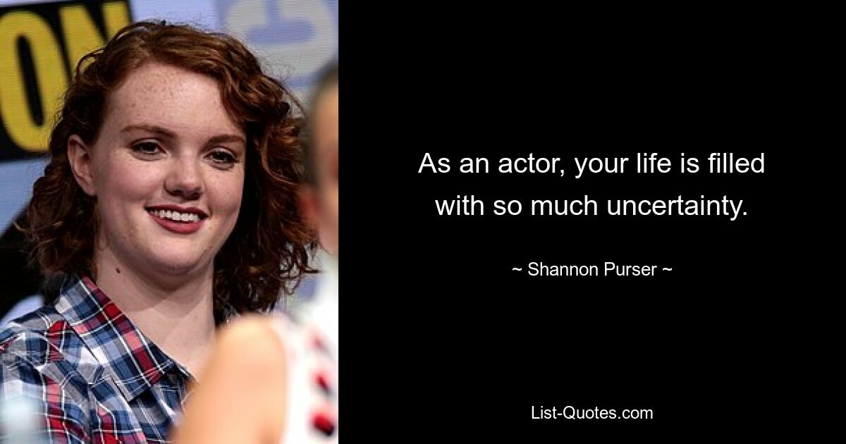 As an actor, your life is filled with so much uncertainty. — © Shannon Purser