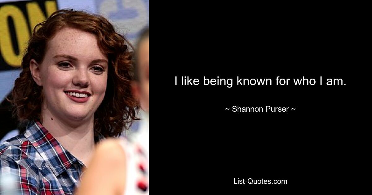 I like being known for who I am. — © Shannon Purser