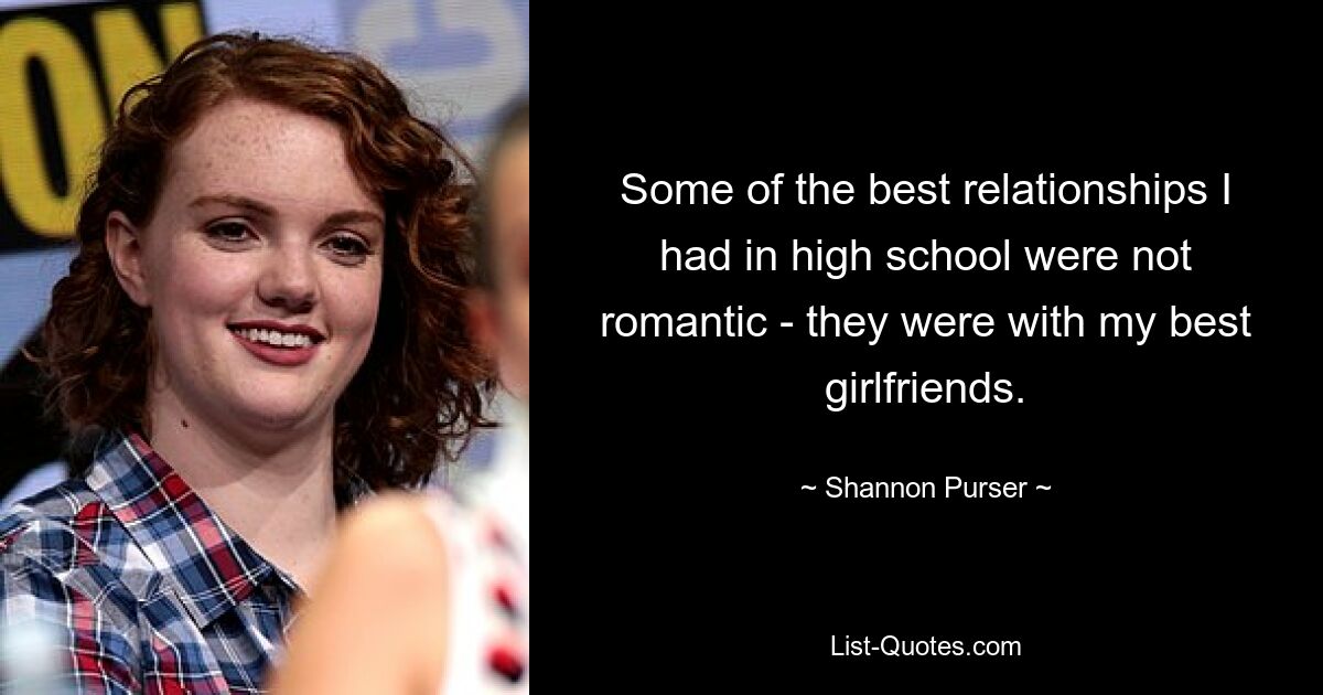 Some of the best relationships I had in high school were not romantic - they were with my best girlfriends. — © Shannon Purser