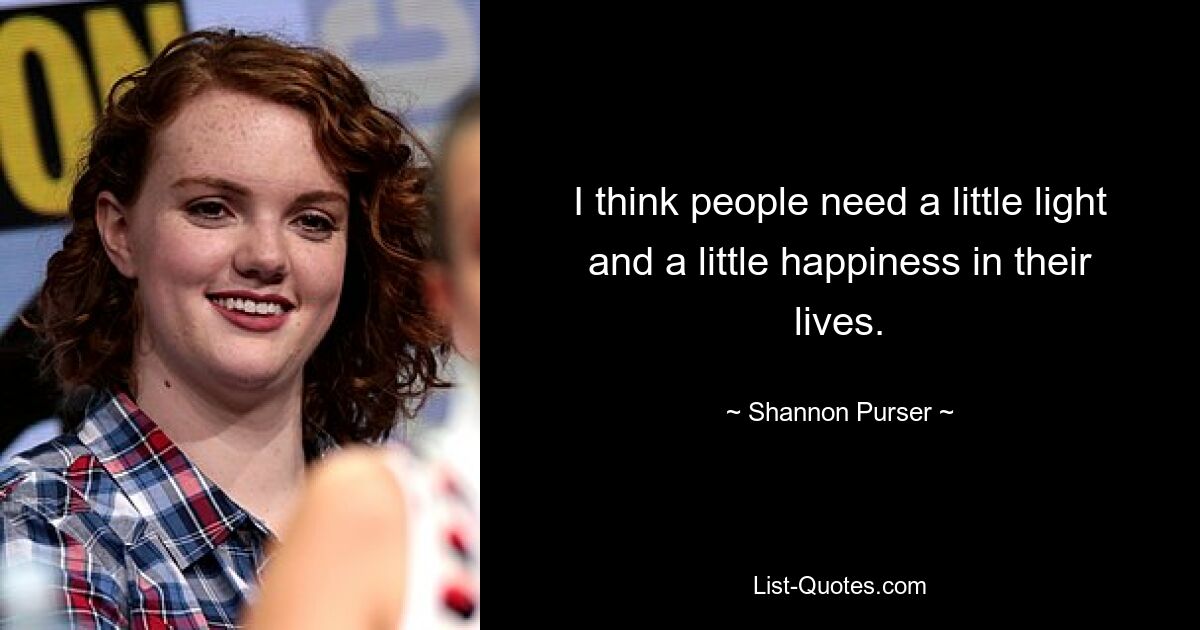 I think people need a little light and a little happiness in their lives. — © Shannon Purser