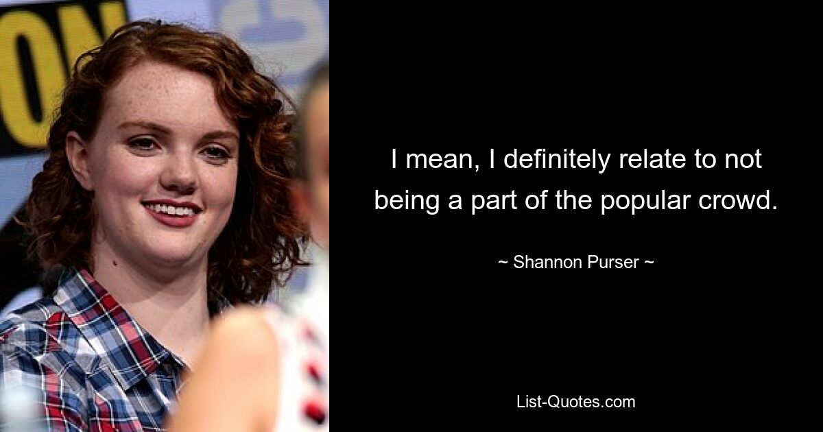 I mean, I definitely relate to not being a part of the popular crowd. — © Shannon Purser