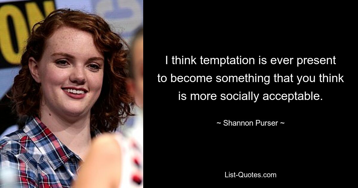 I think temptation is ever present to become something that you think is more socially acceptable. — © Shannon Purser