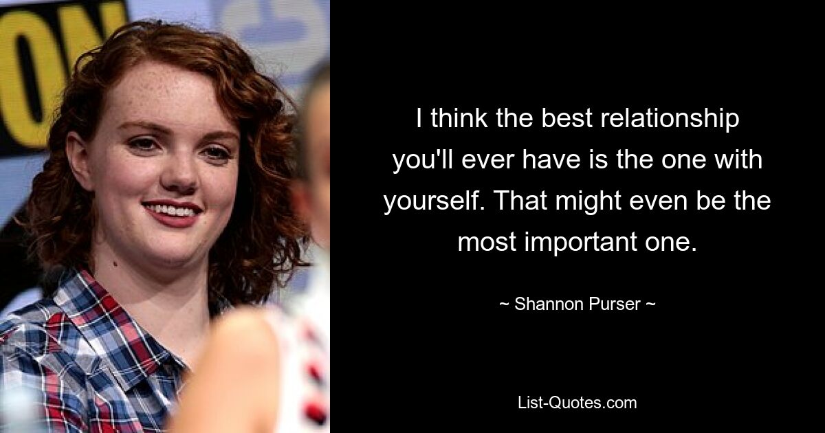 I think the best relationship you'll ever have is the one with yourself. That might even be the most important one. — © Shannon Purser