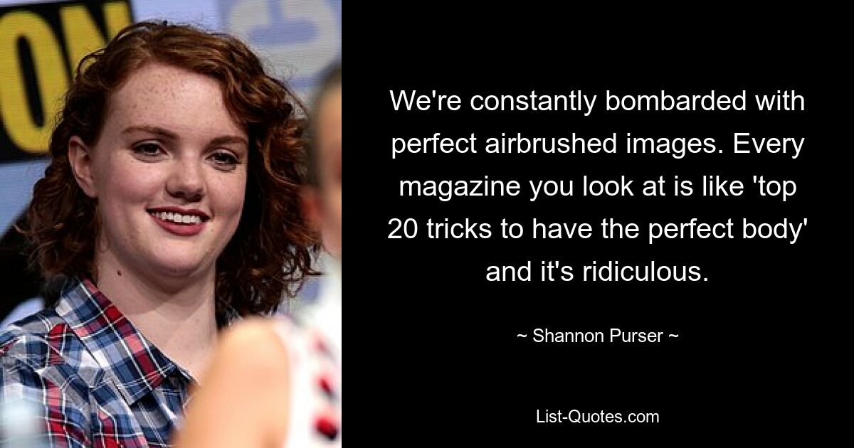 We're constantly bombarded with perfect airbrushed images. Every magazine you look at is like 'top 20 tricks to have the perfect body' and it's ridiculous. — © Shannon Purser