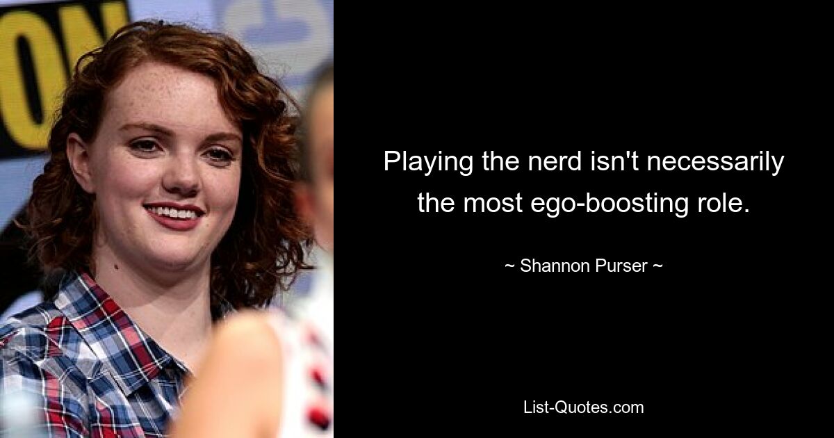 Playing the nerd isn't necessarily the most ego-boosting role. — © Shannon Purser