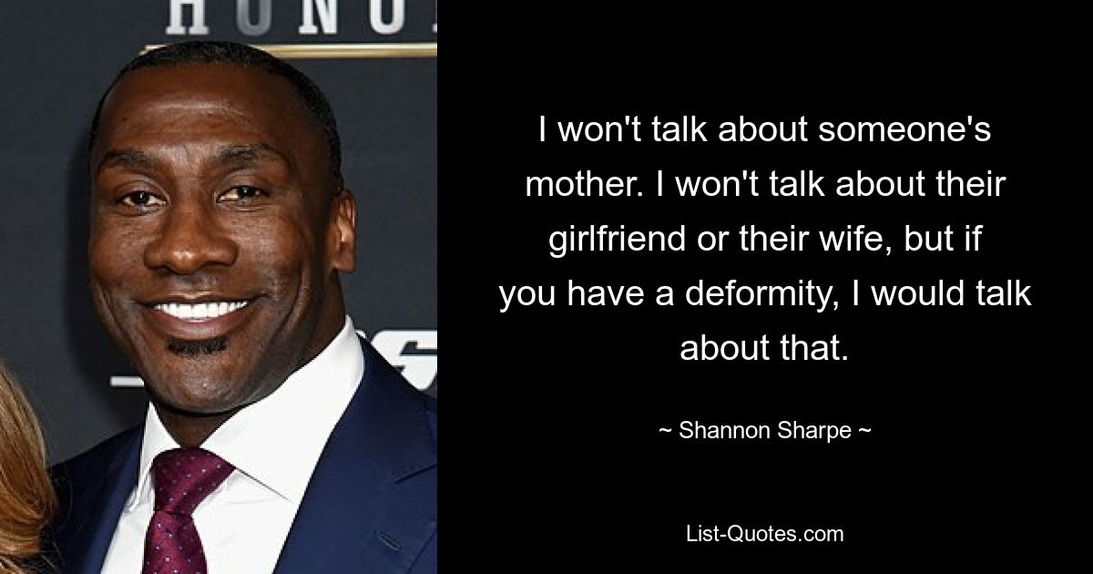 I won't talk about someone's mother. I won't talk about their girlfriend or their wife, but if you have a deformity, I would talk about that. — © Shannon Sharpe