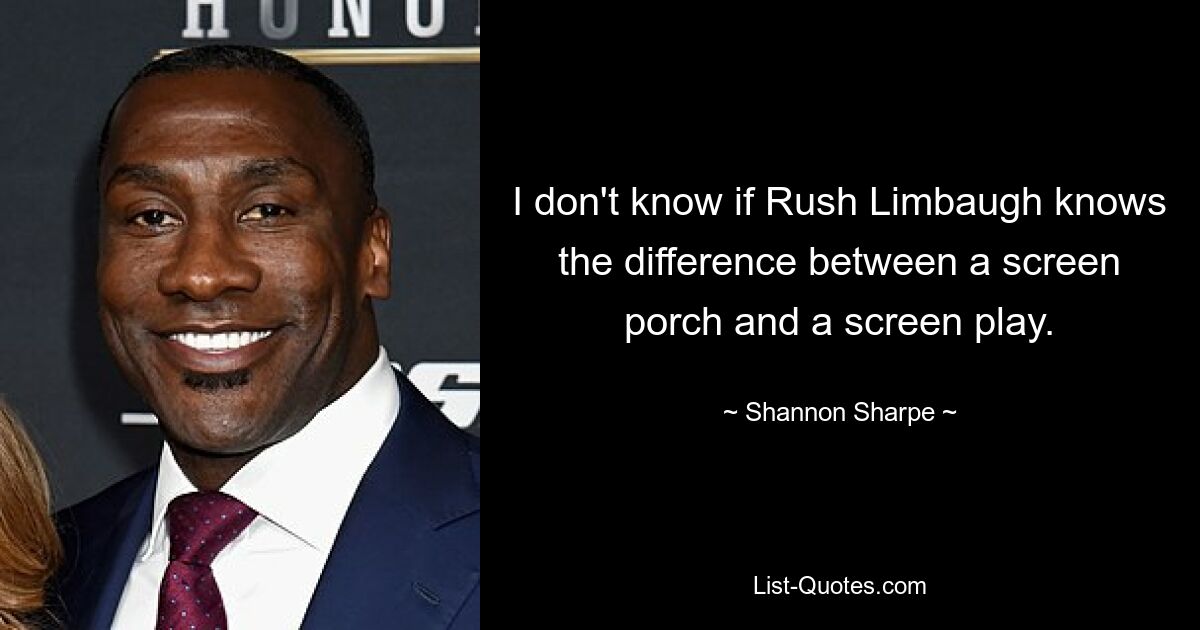 I don't know if Rush Limbaugh knows the difference between a screen porch and a screen play. — © Shannon Sharpe