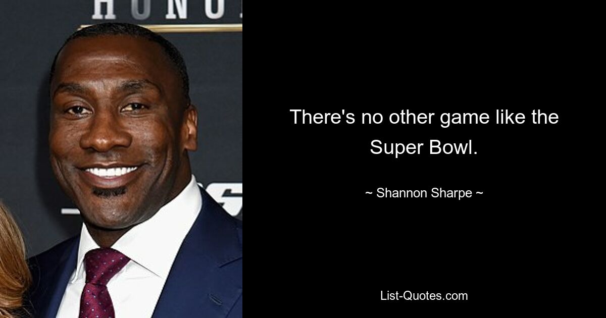 There's no other game like the Super Bowl. — © Shannon Sharpe