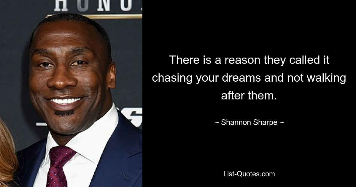 Es gibt einen Grund, warum sie es so nennen, dass man seinen Träumen nachjagt und ihnen nicht hinterherläuft. — © Shannon Sharpe 