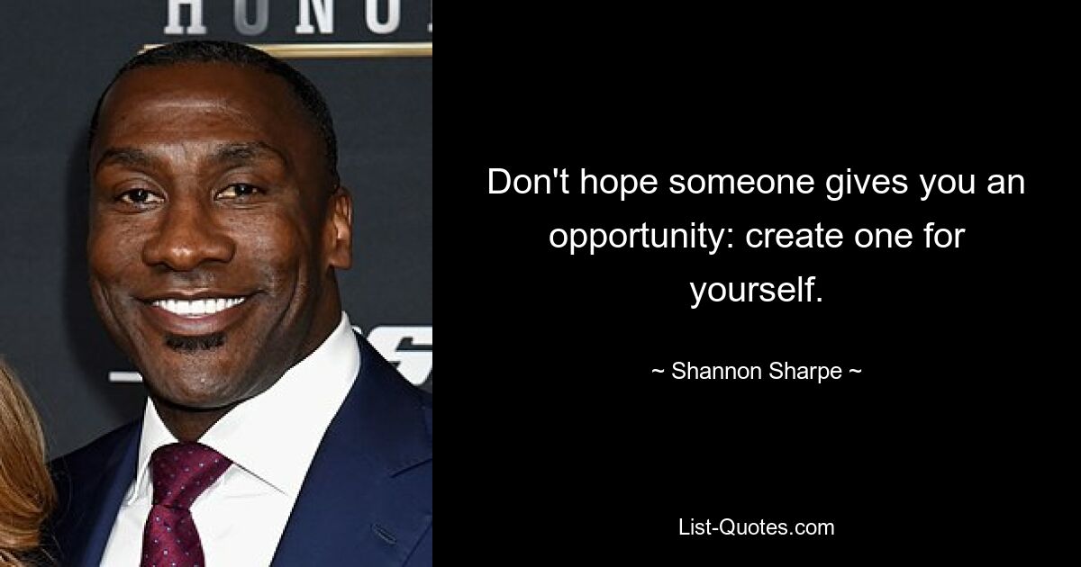 Don't hope someone gives you an opportunity: create one for yourself. — © Shannon Sharpe