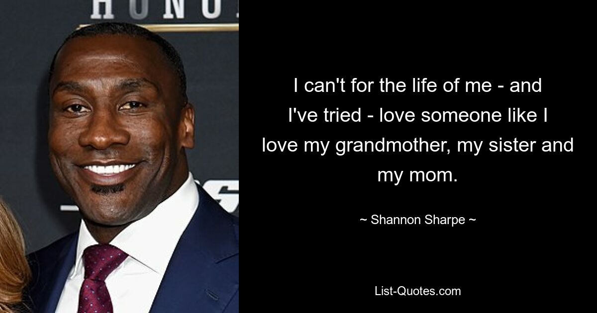 Ich kann beim besten Willen nicht – und ich habe es versucht – jemanden so lieben, wie ich meine Großmutter, meine Schwester und meine Mutter liebe. — © Shannon Sharpe