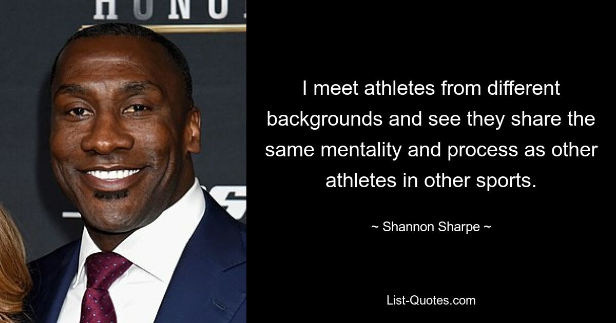 I meet athletes from different backgrounds and see they share the same mentality and process as other athletes in other sports. — © Shannon Sharpe