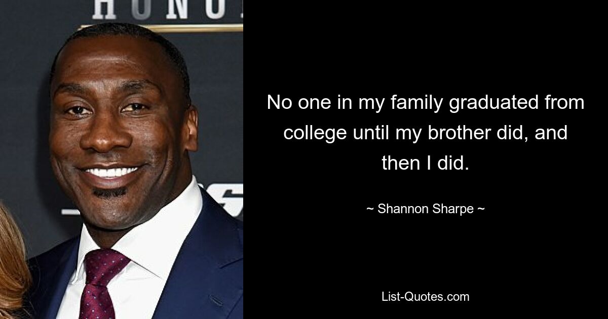 No one in my family graduated from college until my brother did, and then I did. — © Shannon Sharpe