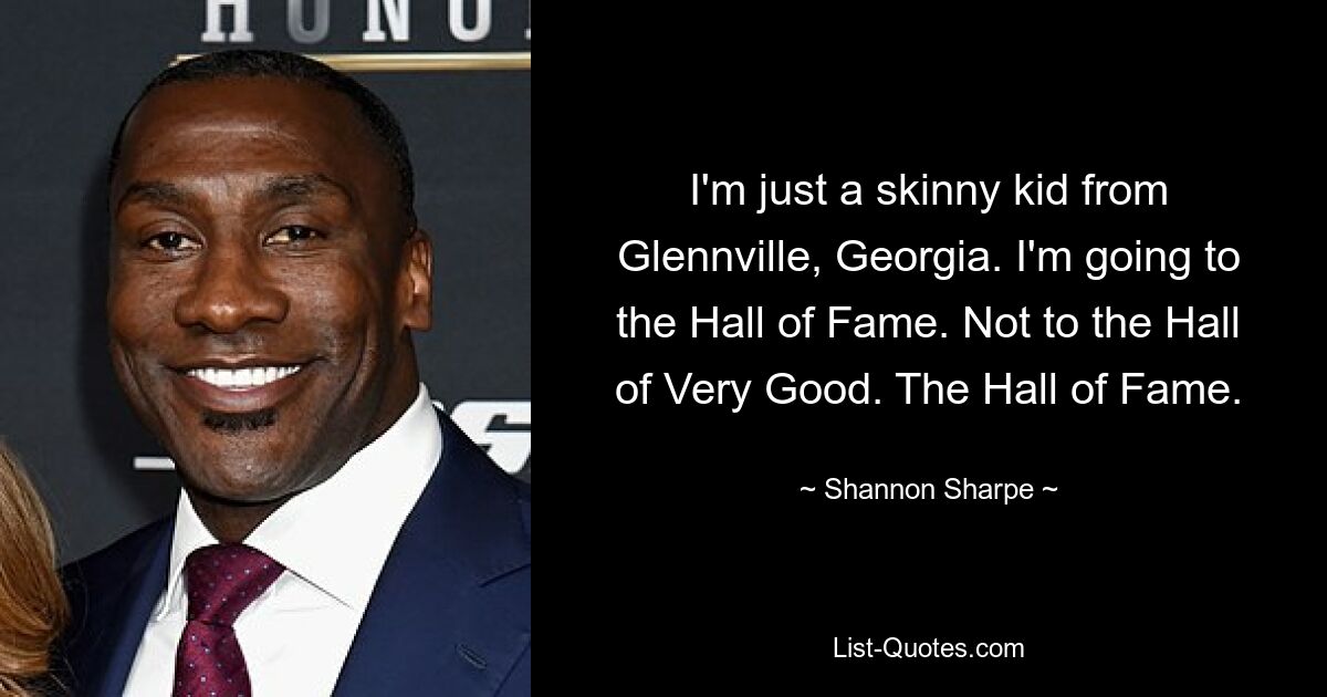 I'm just a skinny kid from Glennville, Georgia. I'm going to the Hall of Fame. Not to the Hall of Very Good. The Hall of Fame. — © Shannon Sharpe