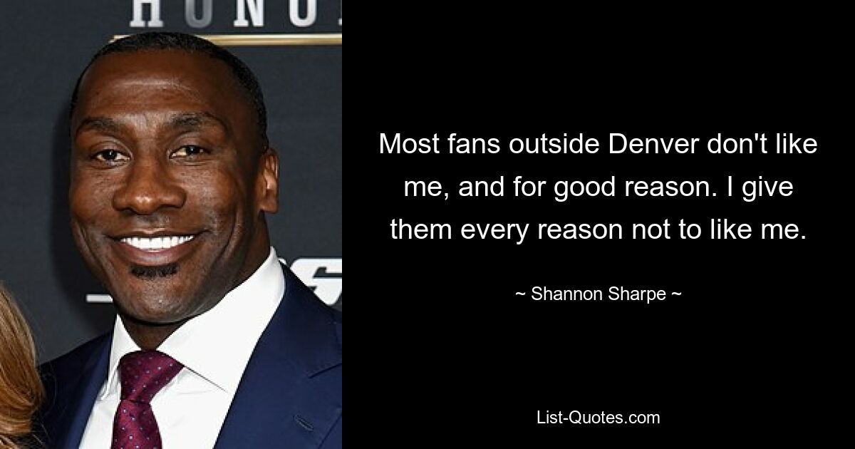 Most fans outside Denver don't like me, and for good reason. I give them every reason not to like me. — © Shannon Sharpe