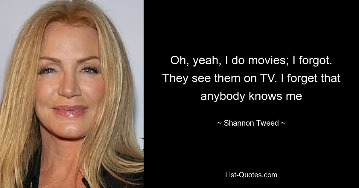 Oh, yeah, I do movies; I forgot. They see them on TV. I forget that anybody knows me — © Shannon Tweed