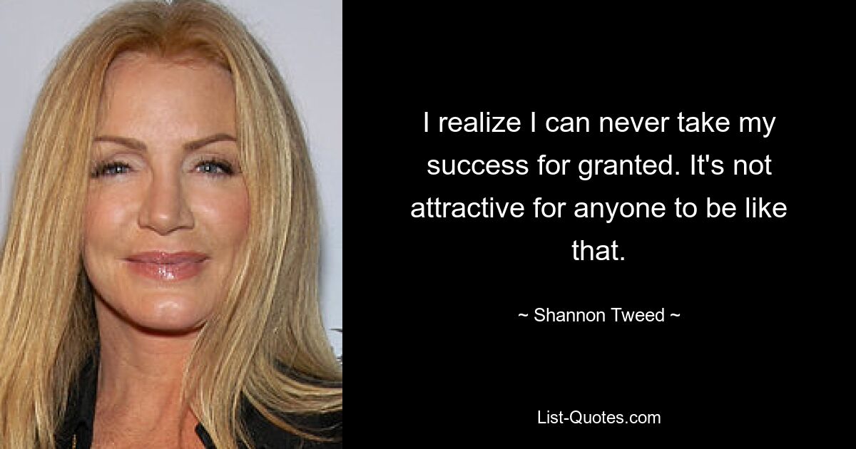 I realize I can never take my success for granted. It's not attractive for anyone to be like that. — © Shannon Tweed