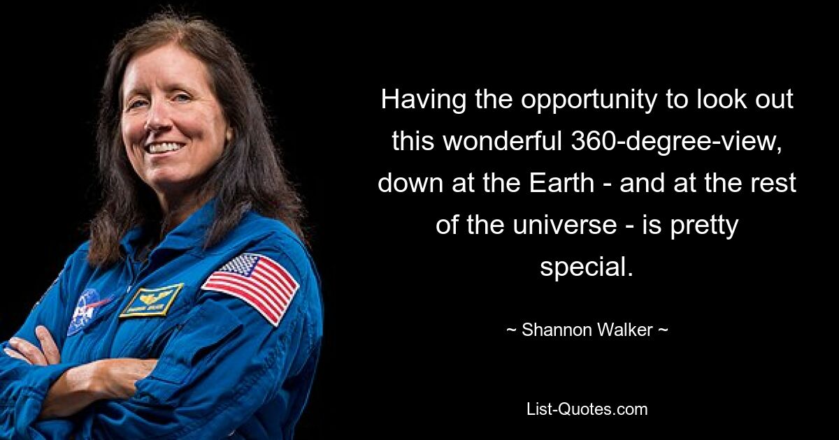 Having the opportunity to look out this wonderful 360-degree-view, down at the Earth - and at the rest of the universe - is pretty special. — © Shannon Walker