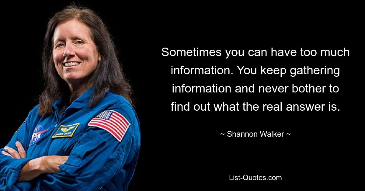 Sometimes you can have too much information. You keep gathering information and never bother to find out what the real answer is. — © Shannon Walker