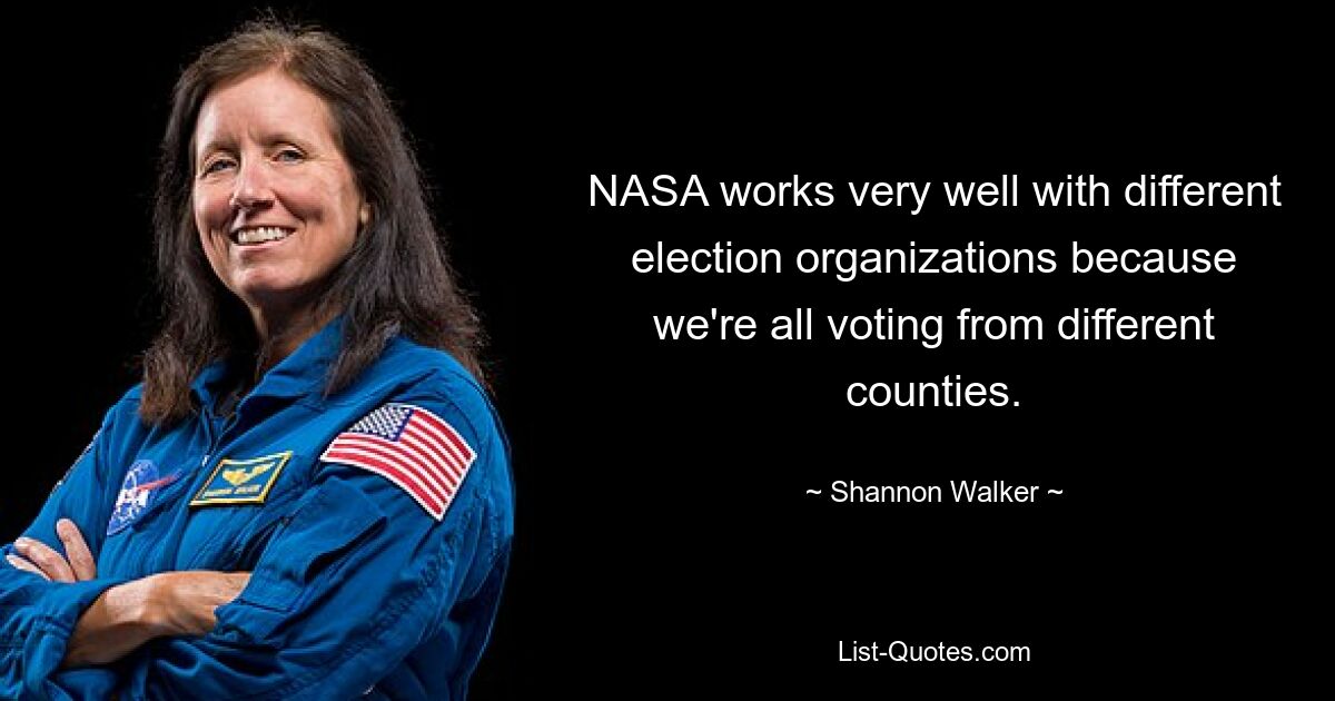 NASA works very well with different election organizations because we're all voting from different counties. — © Shannon Walker