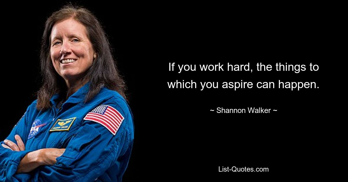 If you work hard, the things to which you aspire can happen. — © Shannon Walker