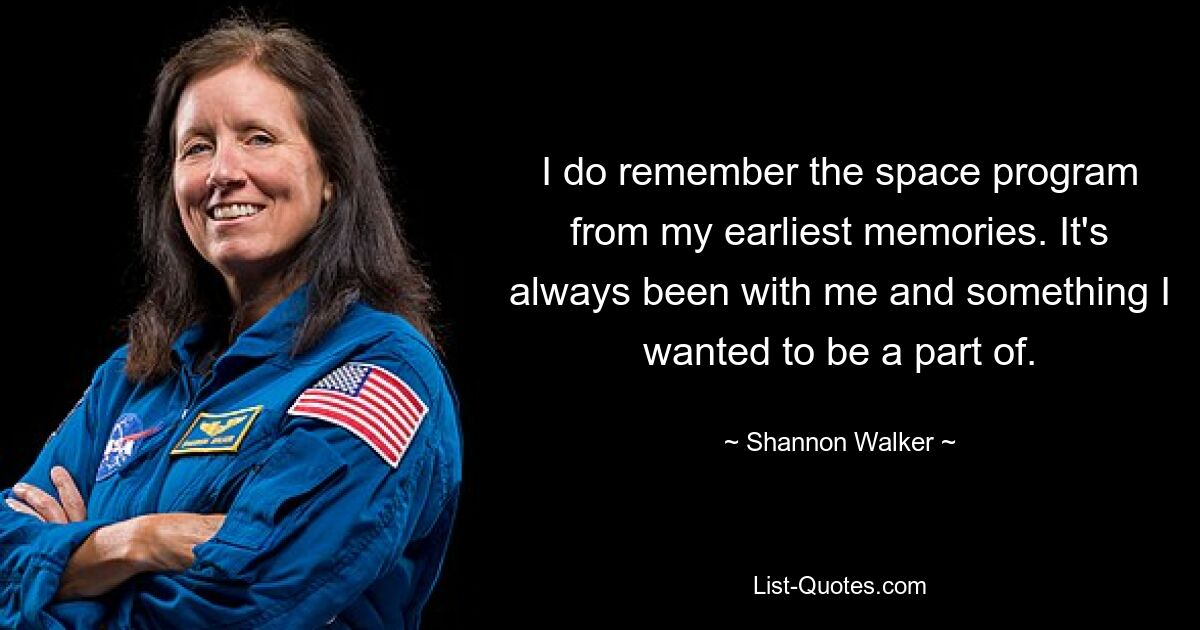 I do remember the space program from my earliest memories. It's always been with me and something I wanted to be a part of. — © Shannon Walker