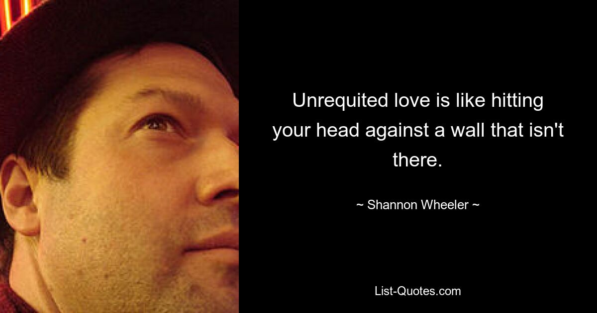 Unrequited love is like hitting your head against a wall that isn't there. — © Shannon Wheeler