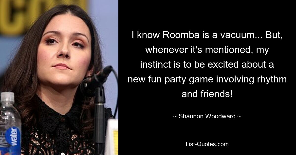 I know Roomba is a vacuum... But, whenever it's mentioned, my instinct is to be excited about a new fun party game involving rhythm and friends! — © Shannon Woodward