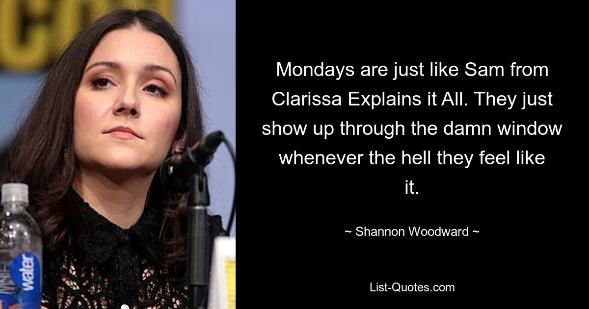 Mondays are just like Sam from Clarissa Explains it All. They just show up through the damn window whenever the hell they feel like it. — © Shannon Woodward