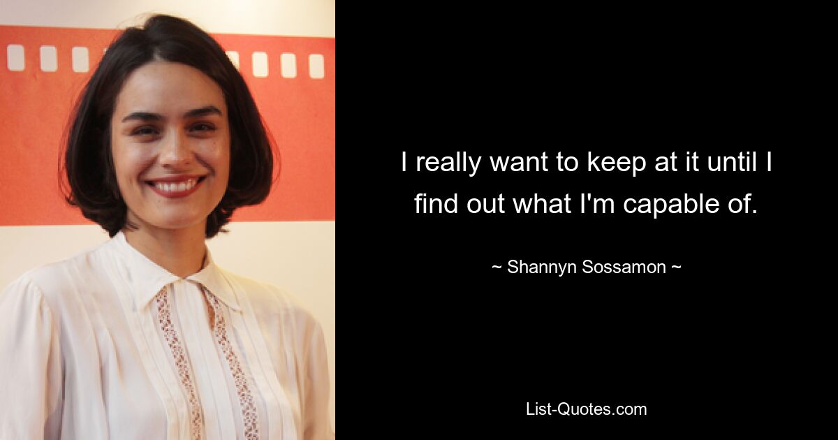 I really want to keep at it until I find out what I'm capable of. — © Shannyn Sossamon