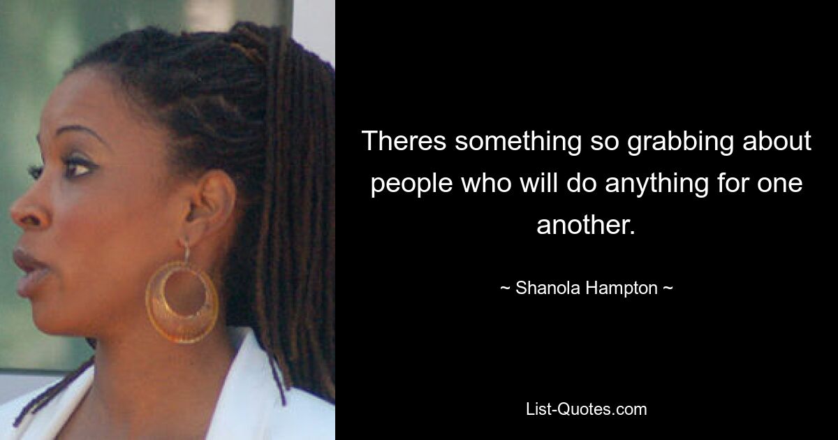 Theres something so grabbing about people who will do anything for one another. — © Shanola Hampton