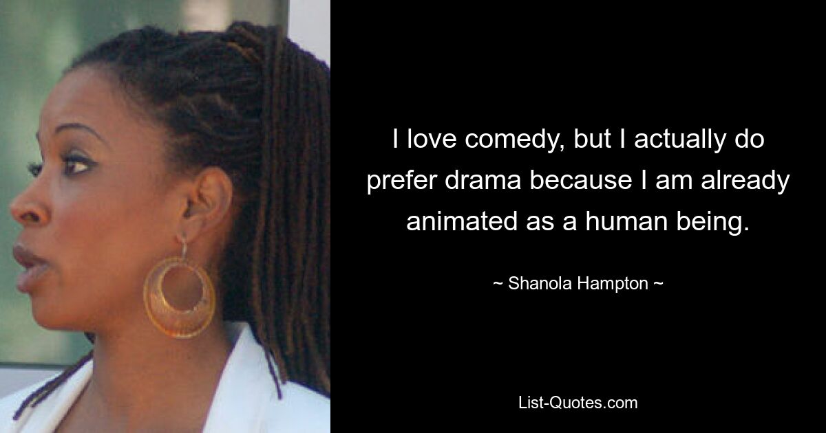 I love comedy, but I actually do prefer drama because I am already animated as a human being. — © Shanola Hampton