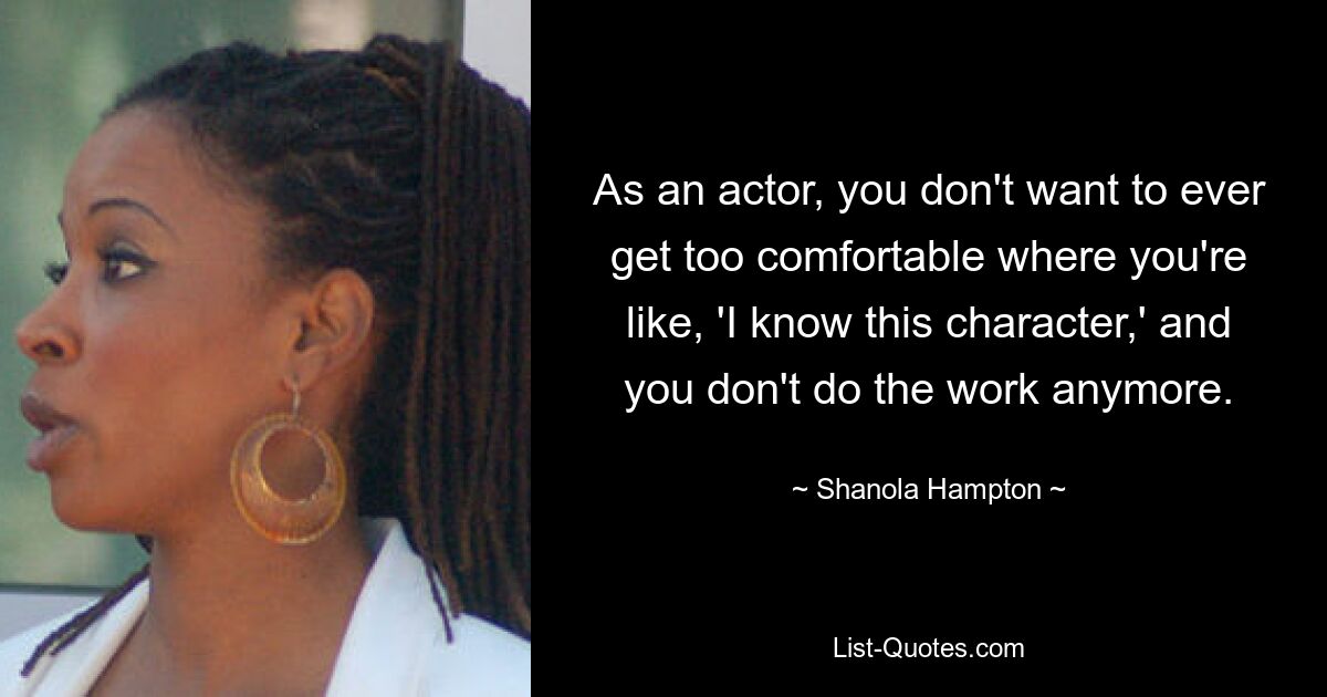 As an actor, you don't want to ever get too comfortable where you're like, 'I know this character,' and you don't do the work anymore. — © Shanola Hampton