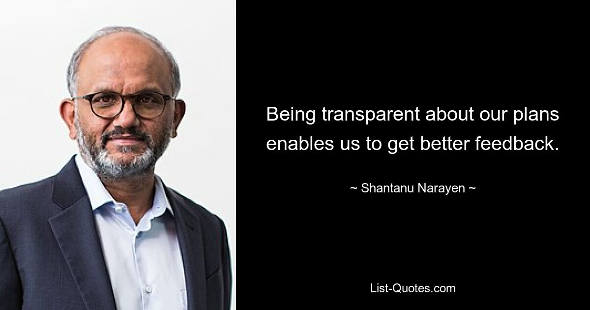 Being transparent about our plans enables us to get better feedback. — © Shantanu Narayen