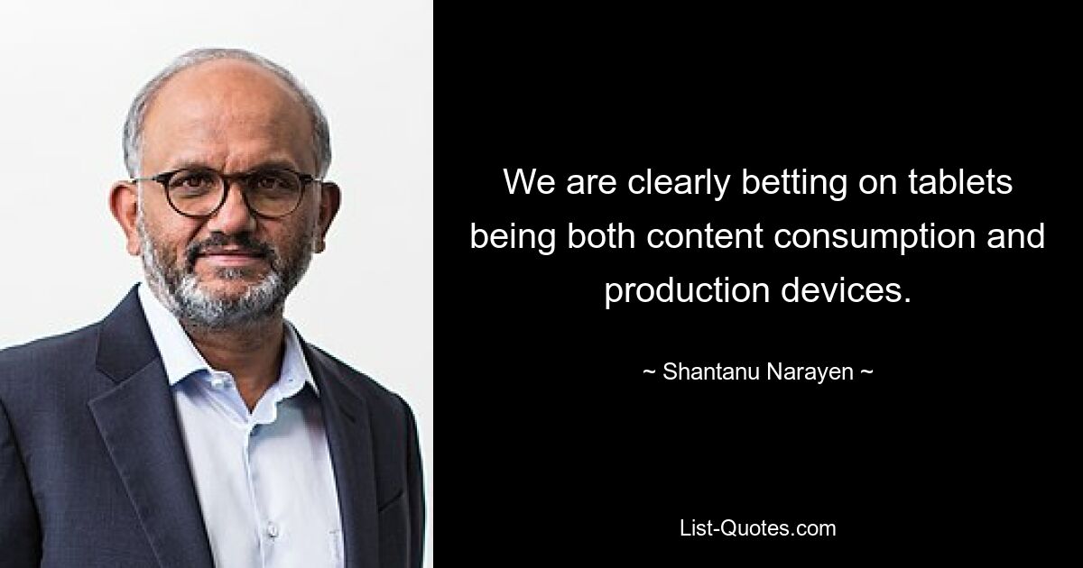 We are clearly betting on tablets being both content consumption and production devices. — © Shantanu Narayen