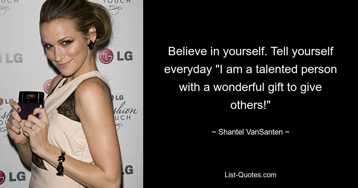 Believe in yourself. Tell yourself everyday "I am a talented person with a wonderful gift to give others!" — © Shantel VanSanten