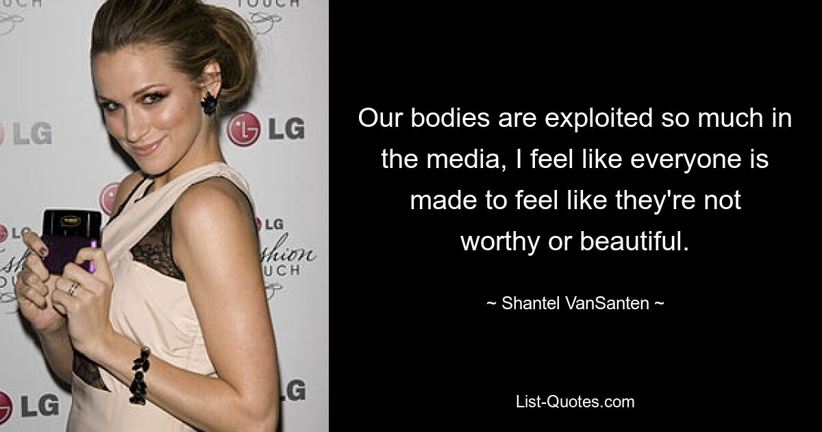 Our bodies are exploited so much in the media, I feel like everyone is made to feel like they're not worthy or beautiful. — © Shantel VanSanten