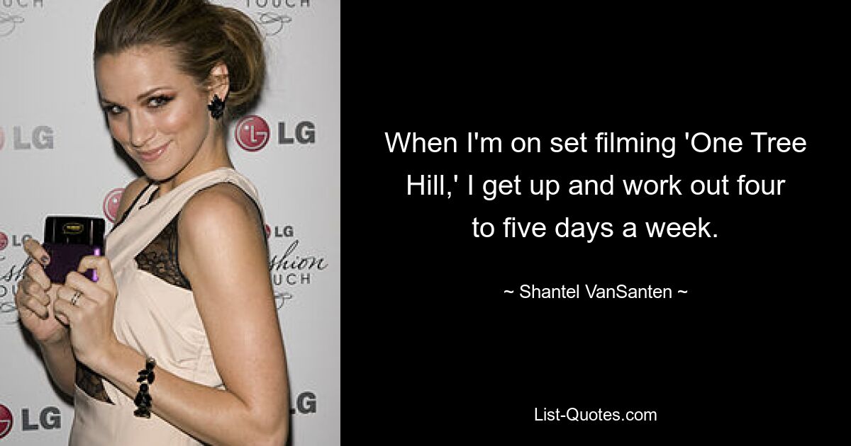 When I'm on set filming 'One Tree Hill,' I get up and work out four to five days a week. — © Shantel VanSanten