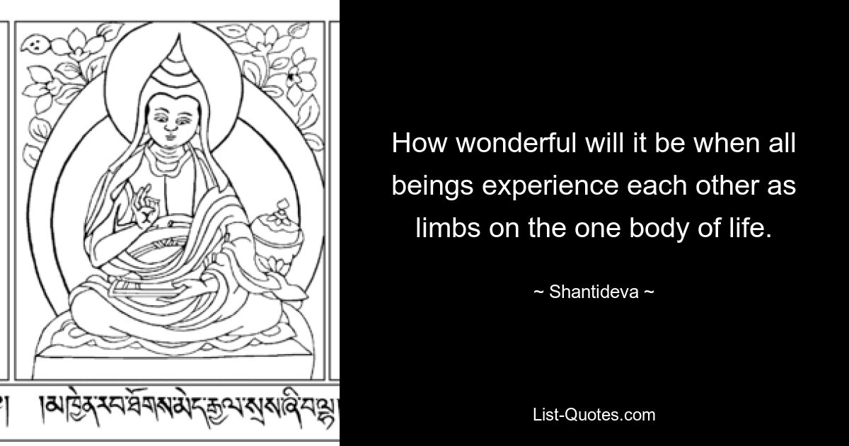 How wonderful will it be when all beings experience each other as limbs on the one body of life. — © Shantideva