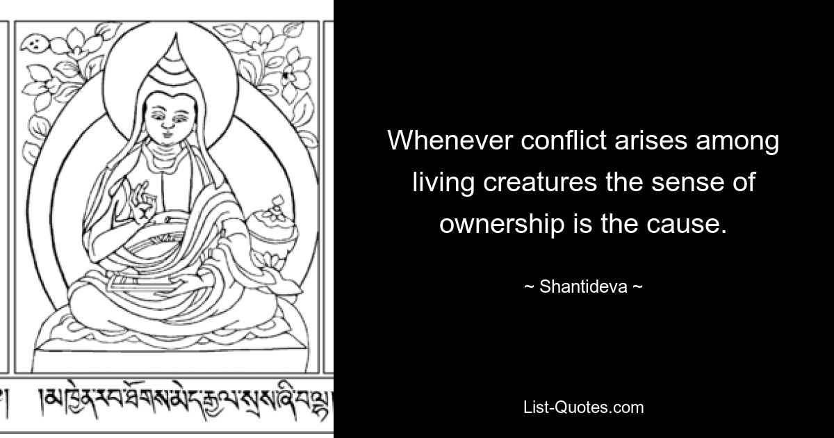 Whenever conflict arises among living creatures the sense of ownership is the cause. — © Shantideva