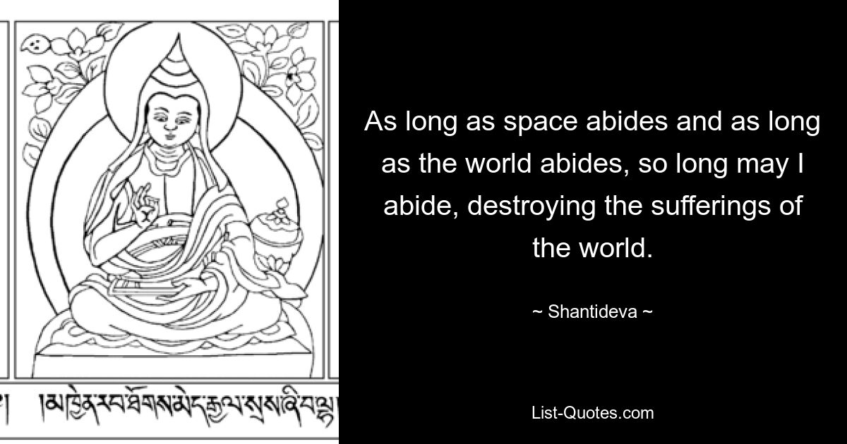 As long as space abides and as long as the world abides, so long may I abide, destroying the sufferings of the world. — © Shantideva