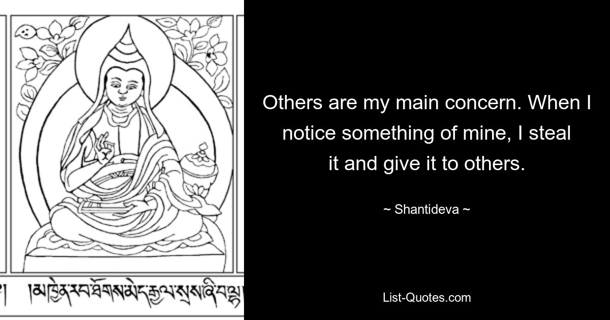 Others are my main concern. When I notice something of mine, I steal it and give it to others. — © Shantideva